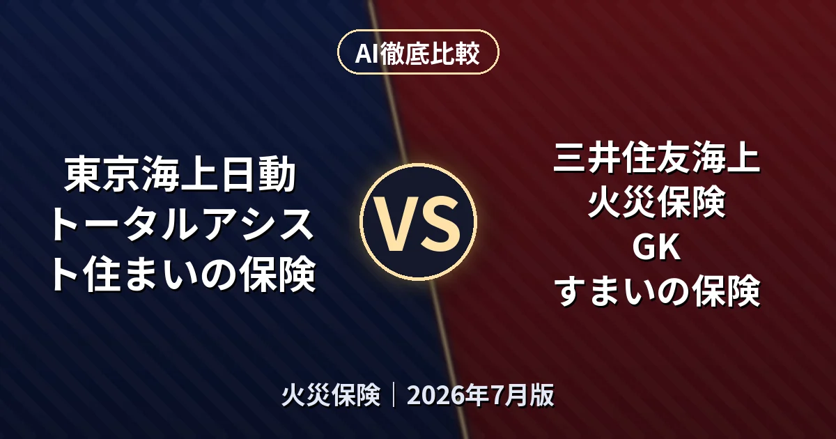 東京海上日動 トータルアシスト住まいの保険 vs 三井住友海上火災保険 GK すまいの保険｜火災保険AI徹底比較