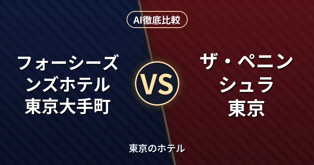 フォーシーズンズホテル 東京大手町 vs ザ・ペニンシュラ 東京｜東京のホテル AI徹底比較