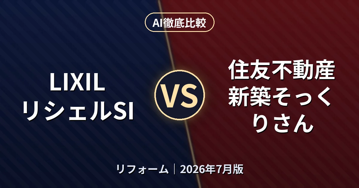 LIXIL リシェルSI vs 住友不動産 新築そっくりさん｜リフォームAI徹底比較